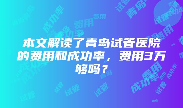 本文解读了青岛试管医院的费用和成功率，费用3万够吗？