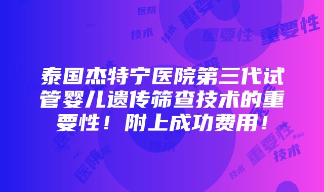 泰国杰特宁医院第三代试管婴儿遗传筛查技术的重要性！附上成功费用！