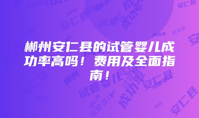 郴州安仁县的试管婴儿成功率高吗！费用及全面指南！