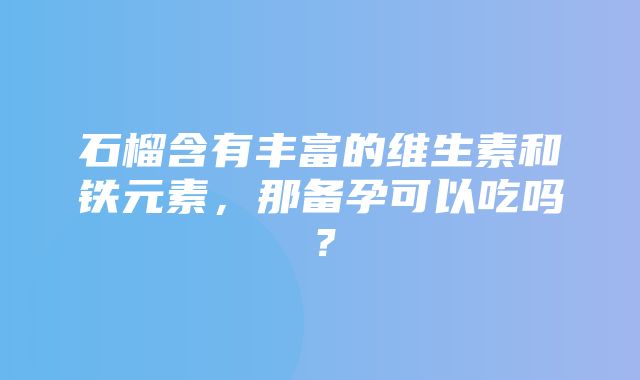 石榴含有丰富的维生素和铁元素，那备孕可以吃吗？