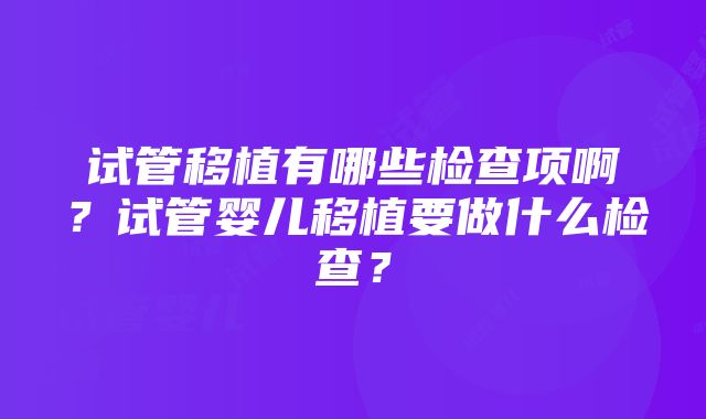 试管移植有哪些检查项啊？试管婴儿移植要做什么检查？