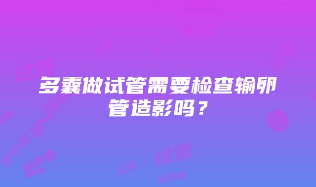 多囊做试管需要检查输卵管造影吗？