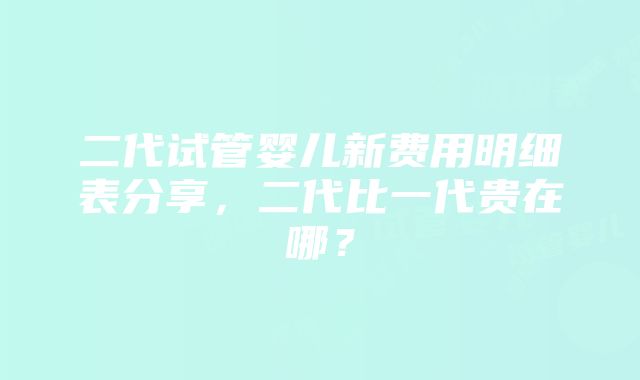 二代试管婴儿新费用明细表分享，二代比一代贵在哪？