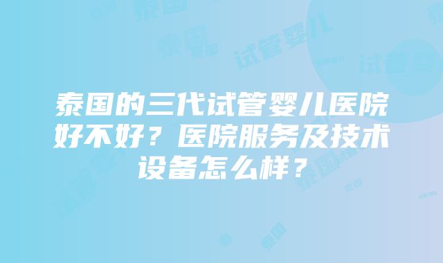 泰国的三代试管婴儿医院好不好？医院服务及技术设备怎么样？