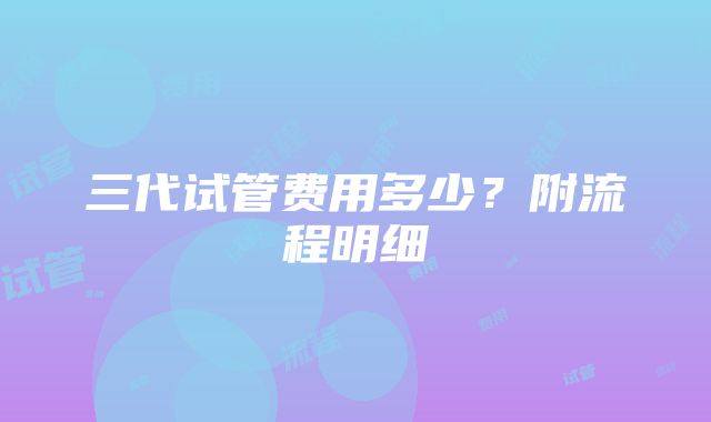 三代试管费用多少？附流程明细