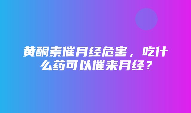 黄酮素催月经危害，吃什么药可以催来月经？