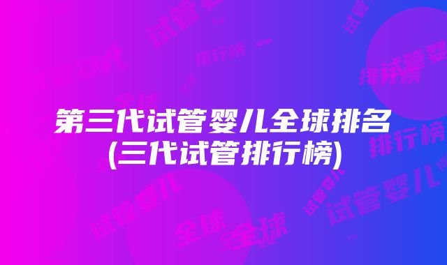 第三代试管婴儿全球排名(三代试管排行榜)