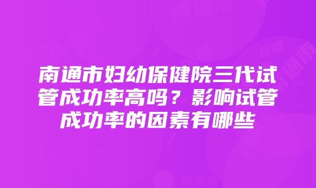 南通市妇幼保健院三代试管成功率高吗？影响试管成功率的因素有哪些