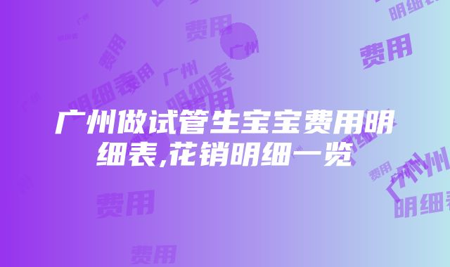 广州做试管生宝宝费用明细表,花销明细一览