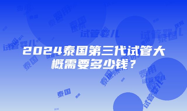 2024泰国第三代试管大概需要多少钱？