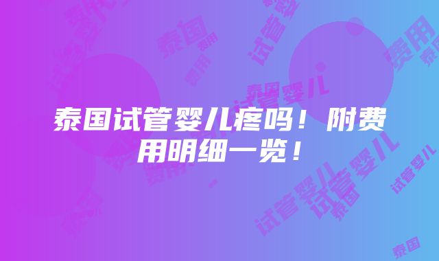 泰国试管婴儿疼吗！附费用明细一览！