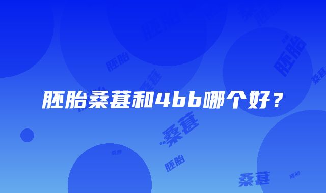 胚胎桑葚和4bb哪个好？