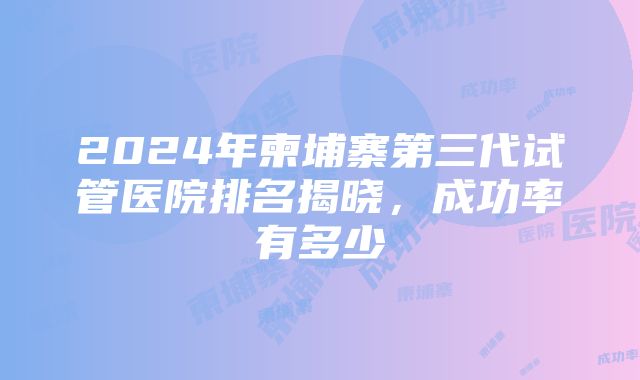 2024年柬埔寨第三代试管医院排名揭晓，成功率有多少