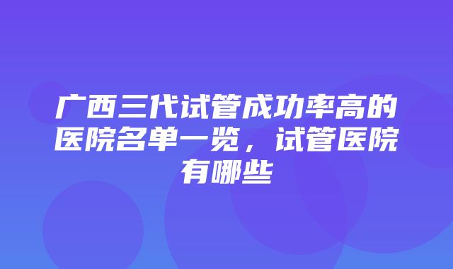 广西三代试管成功率高的医院名单一览，试管医院有哪些