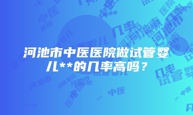 河池市中医医院做试管婴儿**的几率高吗？