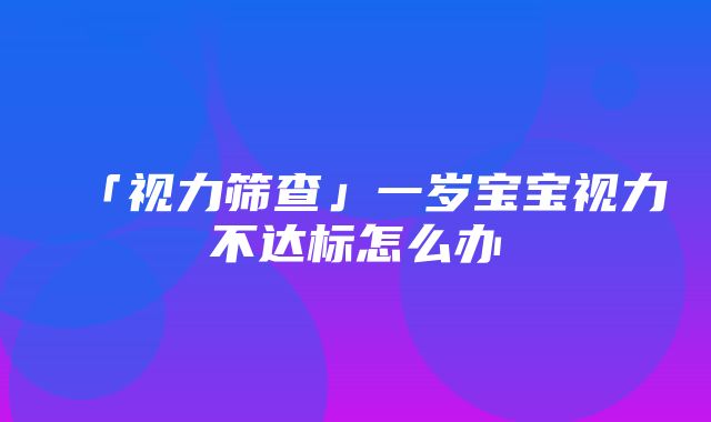 「视力筛查」一岁宝宝视力不达标怎么办