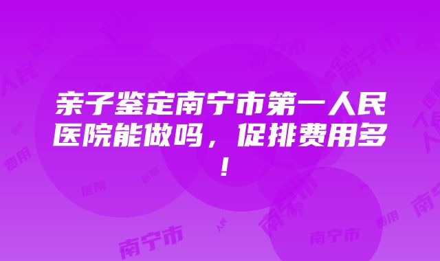 亲子鉴定南宁市第一人民医院能做吗，促排费用多！