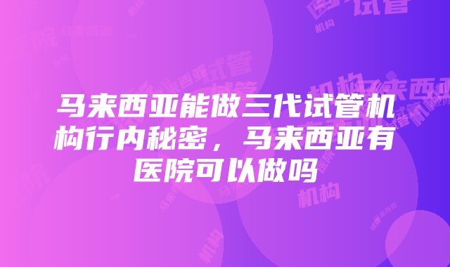 马来西亚能做三代试管机构行内秘密，马来西亚有医院可以做吗