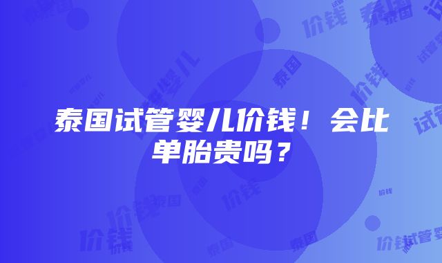 泰国试管婴儿价钱！会比单胎贵吗？