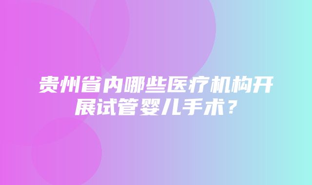 贵州省内哪些医疗机构开展试管婴儿手术？