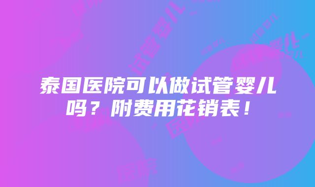 泰国医院可以做试管婴儿吗？附费用花销表！