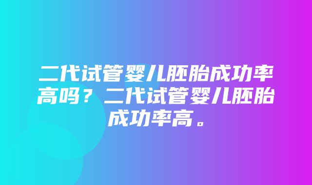 二代试管婴儿胚胎成功率高吗？二代试管婴儿胚胎成功率高。