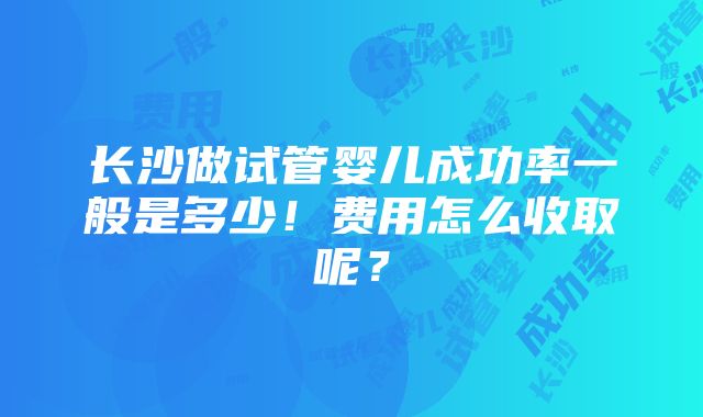 长沙做试管婴儿成功率一般是多少！费用怎么收取呢？