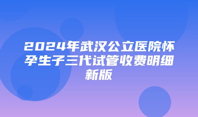 2024年武汉公立医院怀孕生子三代试管收费明细新版