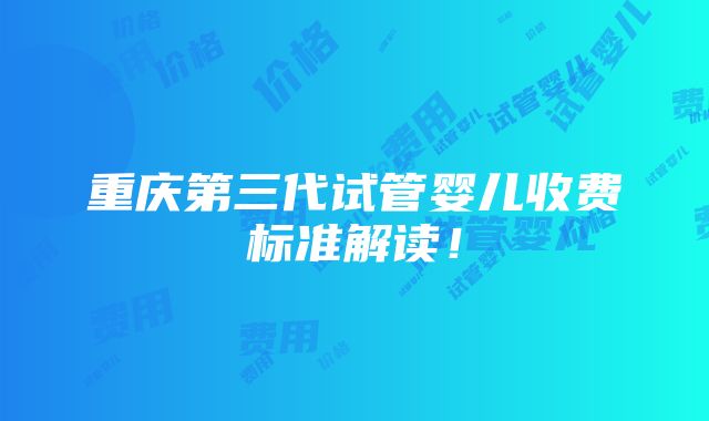 重庆第三代试管婴儿收费标准解读！