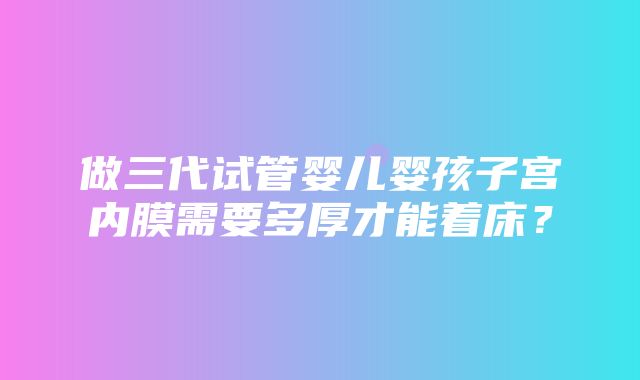 做三代试管婴儿婴孩子宫内膜需要多厚才能着床？