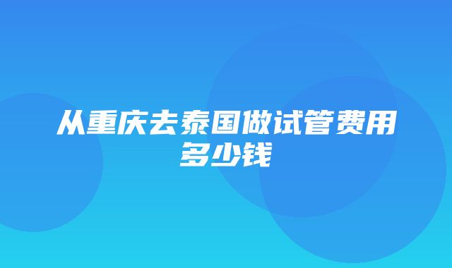 从重庆去泰国做试管费用多少钱