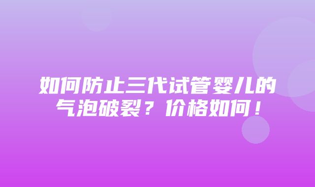 如何防止三代试管婴儿的气泡破裂？价格如何！