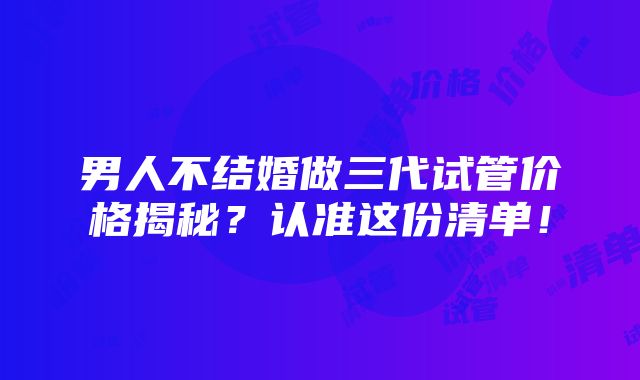 男人不结婚做三代试管价格揭秘？认准这份清单！