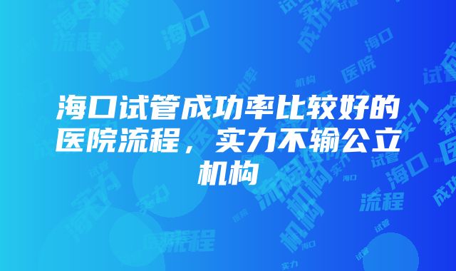 海口试管成功率比较好的医院流程，实力不输公立机构