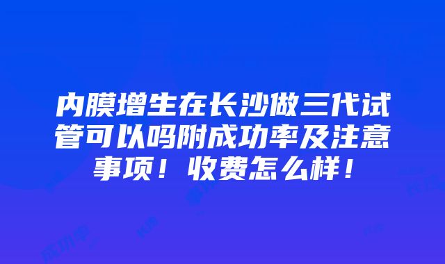 内膜增生在长沙做三代试管可以吗附成功率及注意事项！收费怎么样！