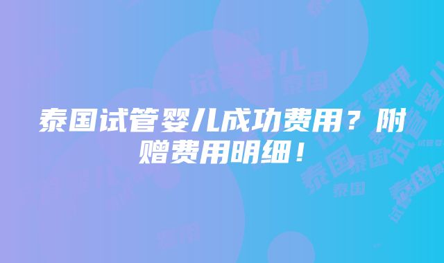 泰国试管婴儿成功费用？附赠费用明细！