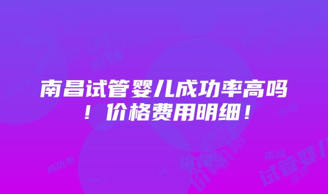 南昌试管婴儿成功率高吗！价格费用明细！