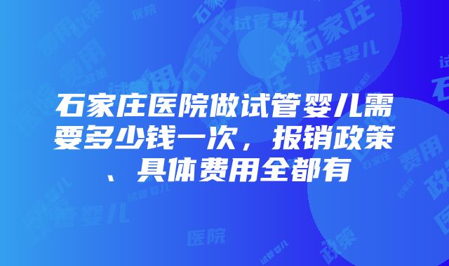 石家庄医院做试管婴儿需要多少钱一次，报销政策、具体费用全都有