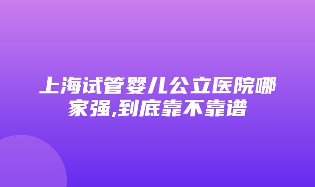 上海试管婴儿公立医院哪家强,到底靠不靠谱