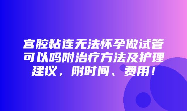 宫腔粘连无法怀孕做试管可以吗附治疗方法及护理建议，附时间、费用！