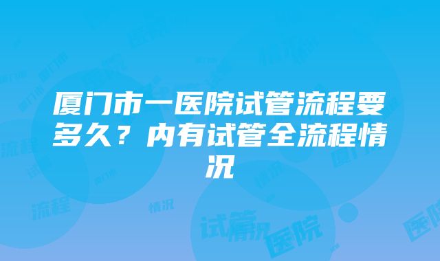 厦门市一医院试管流程要多久？内有试管全流程情况