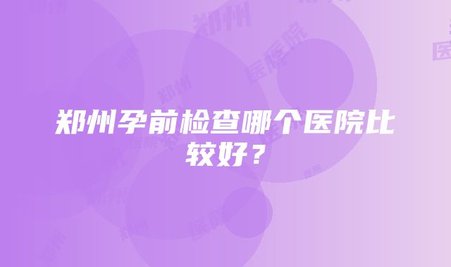 郑州孕前检查哪个医院比较好？