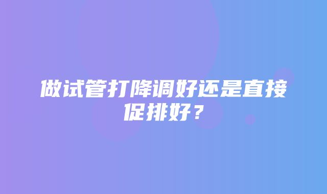 做试管打降调好还是直接促排好？