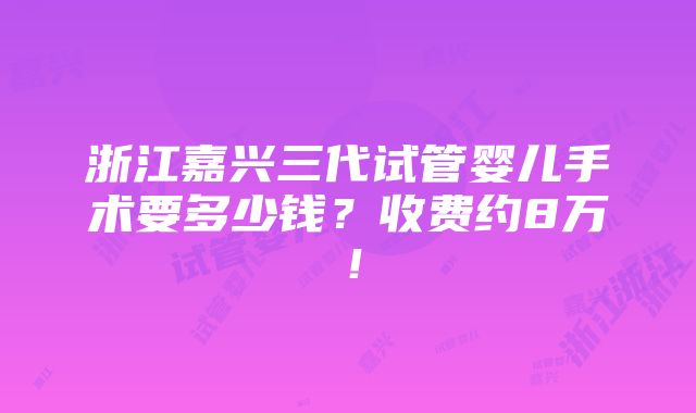 浙江嘉兴三代试管婴儿手术要多少钱？收费约8万！