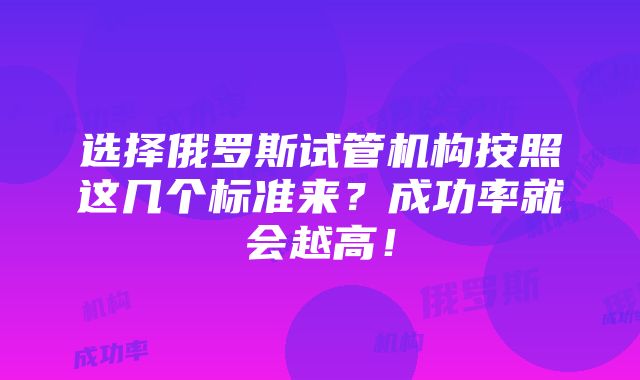 选择俄罗斯试管机构按照这几个标准来？成功率就会越高！