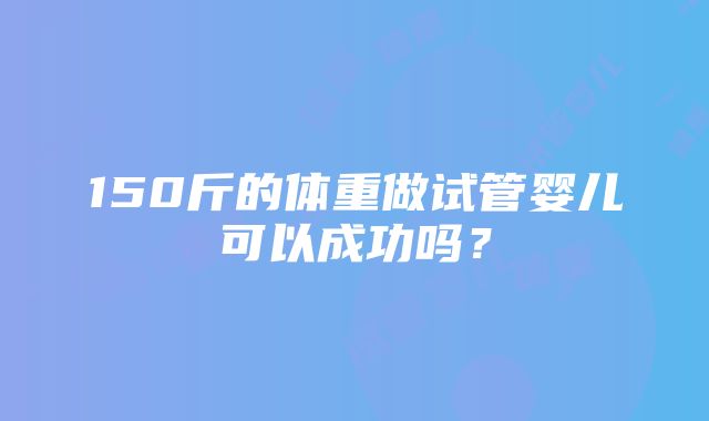 150斤的体重做试管婴儿可以成功吗？