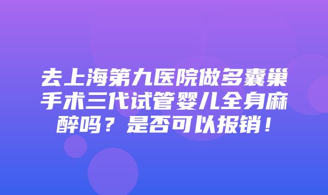 去上海第九医院做多囊巢手术三代试管婴儿全身麻醉吗？是否可以报销！