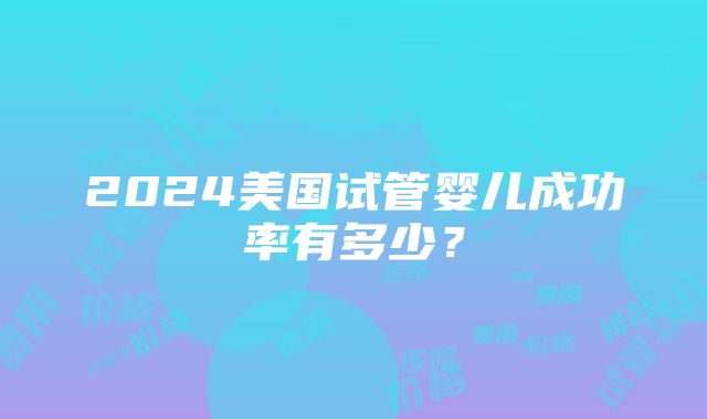 2024美国试管婴儿成功率有多少？