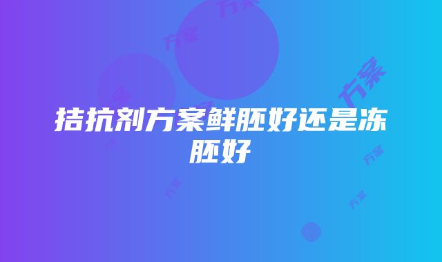 拮抗剂方案鲜胚好还是冻胚好