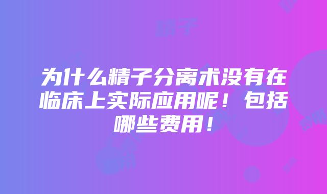 为什么精子分离术没有在临床上实际应用呢！包括哪些费用！